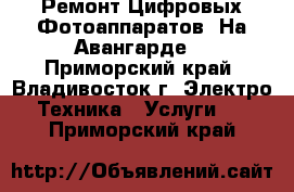 Ремонт Цифровых Фотоаппаратов. На Авангарде! - Приморский край, Владивосток г. Электро-Техника » Услуги   . Приморский край